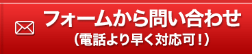 フォームから問い合わせ（電話より早く対応可！）